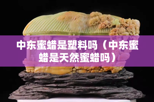 中东蜜蜡是塑料吗（中东蜜蜡是天然蜜蜡吗）