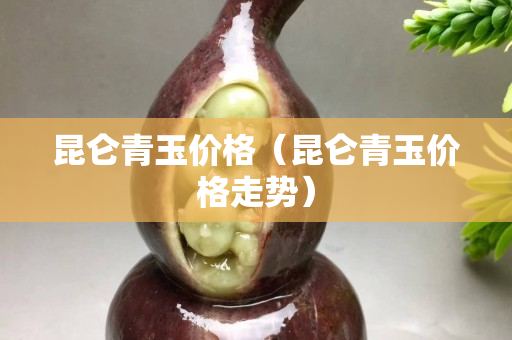 昆仑青玉价格（昆仑青玉价格走势）