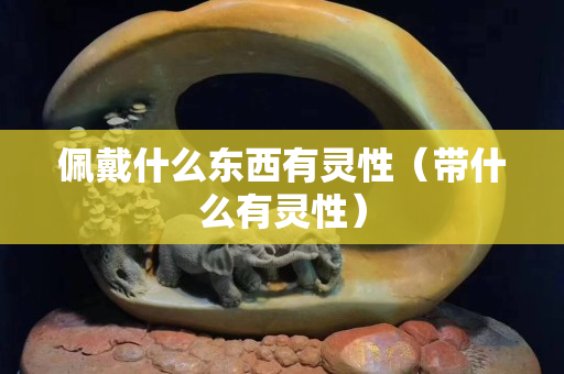 佩戴什么东西有灵性（带什么有灵性）