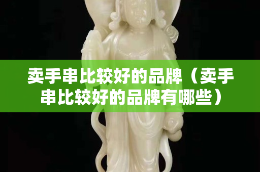 卖手串比较好的品牌（卖手串比较好的品牌有哪些）