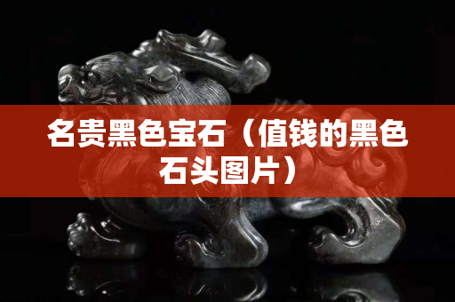 名贵黑色宝石（值钱的黑色石头图片）