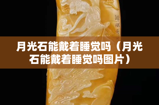 月光石能戴着睡觉吗（月光石能戴着睡觉吗图片）