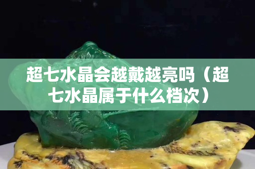 超七水晶会越戴越亮吗（超七水晶属于什么档次）