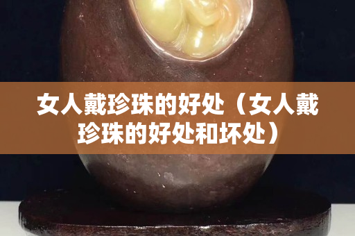 女人戴珍珠的好处（女人戴珍珠的好处和坏处）