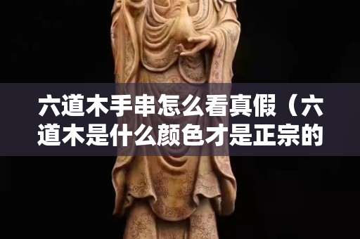 六道木手串怎么看真假（六道木是什么颜色才是正宗的）