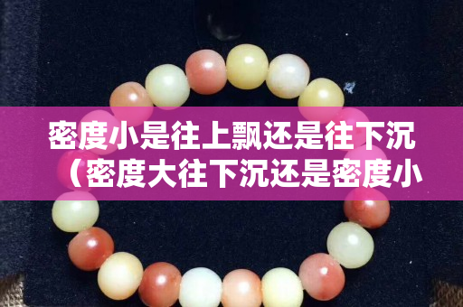 密度小是往上飘还是往下沉（密度大往下沉还是密度小往下沉）