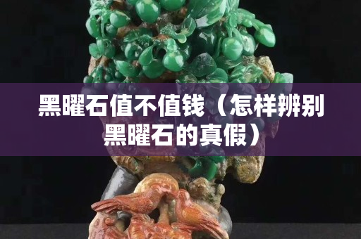 黑曜石值不值钱（怎样辨别黑曜石的真假）