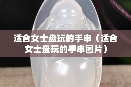 适合女士盘玩的手串（适合女士盘玩的手串图片）