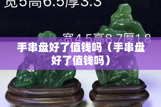 手串盘好了值钱吗（手串盘好了值钱吗）