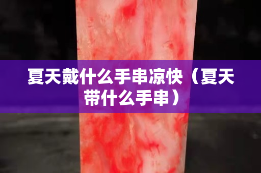 夏天戴什么手串凉快（夏天带什么手串）