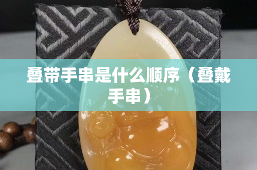 叠带手串是什么顺序（叠戴手串）