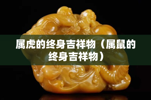 属虎的终身吉祥物（属鼠的终身吉祥物）
