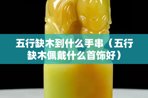 五行缺木到什么手串（五行缺木佩戴什么首饰好）
