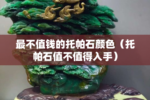 最不值钱的托帕石颜色（托帕石值不值得入手）