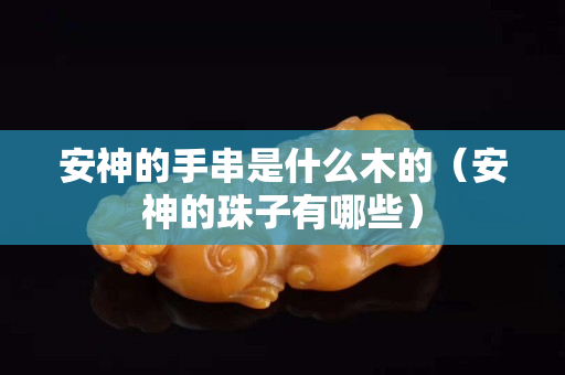 安神的手串是什么木的（安神的珠子有哪些）