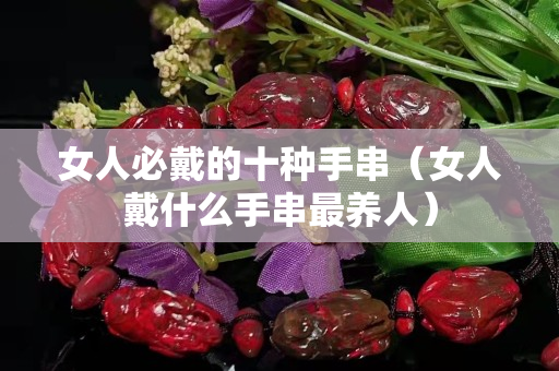 女人必戴的十种手串（女人戴什么手串最养人）