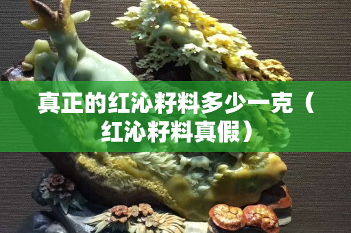 真正的红沁籽料多少一克（红沁籽料真假）