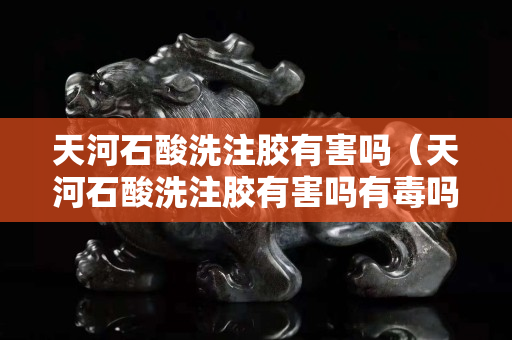 天河石酸洗注胶有害吗（天河石酸洗注胶有害吗有毒吗）