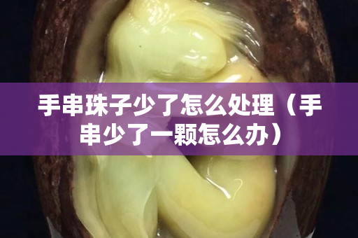 手串珠子少了怎么处理（手串少了一颗怎么办）