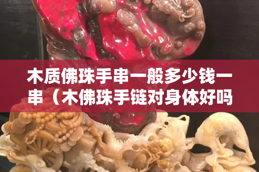 木质佛珠手串一般多少钱一串（木佛珠手链对身体好吗）