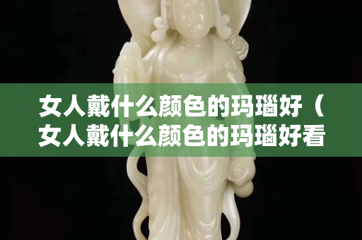 女人戴什么颜色的玛瑙好（女人戴什么颜色的玛瑙好看图片）