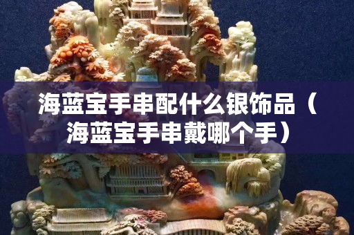 海蓝宝手串配什么银饰品（海蓝宝手串戴哪个手）