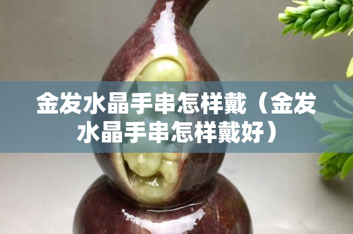 金发水晶手串怎样戴（金发水晶手串怎样戴好）