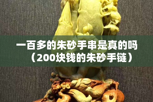 一百多的朱砂手串是真的吗（200块钱的朱砂手链）