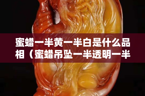 蜜蜡一半黄一半白是什么品相（蜜蜡吊坠一半透明一半黄色好不好）
