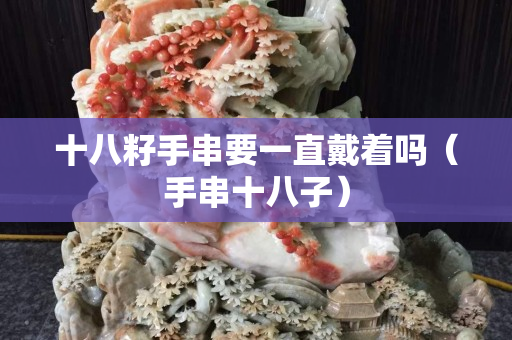 十八籽手串要一直戴着吗（手串十八子）