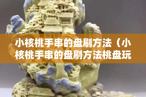 小核桃手串的盘刷方法（小核桃手串的盘刷方法桃盘玩流程）