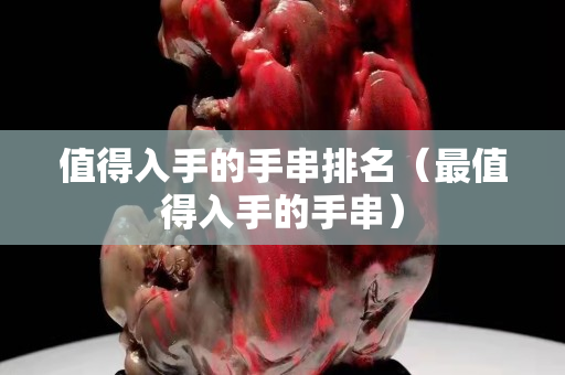 值得入手的手串排名（最值得入手的手串）