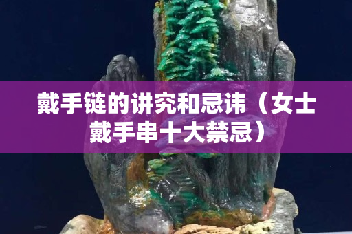 戴手链的讲究和忌讳（女士戴手串十大禁忌）