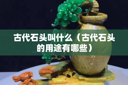 古代石头叫什么（古代石头的用途有哪些）