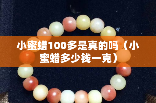 小蜜蜡100多是真的吗（小蜜蜡多少钱一克）