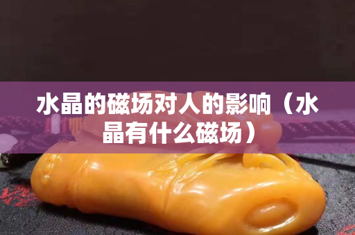 水晶的磁场对人的影响（水晶有什么磁场）