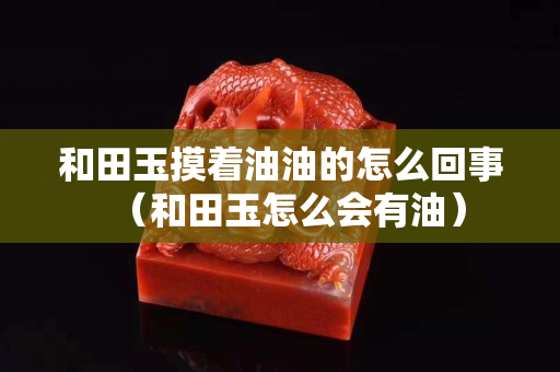 和田玉摸着油油的怎么回事（和田玉怎么会有油）