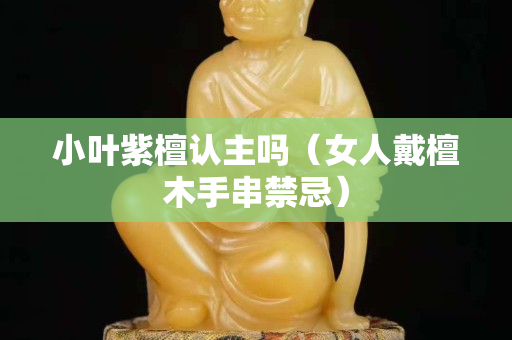小叶紫檀认主吗（女人戴檀木手串禁忌）