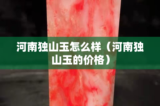河南独山玉怎么样（河南独山玉的价格）