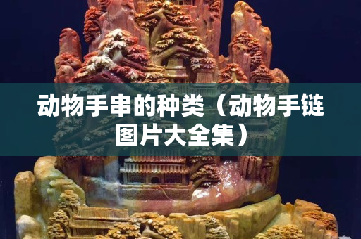 动物手串的种类（动物手链图片大全集）