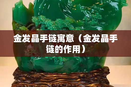 金发晶手链寓意（金发晶手链的作用）