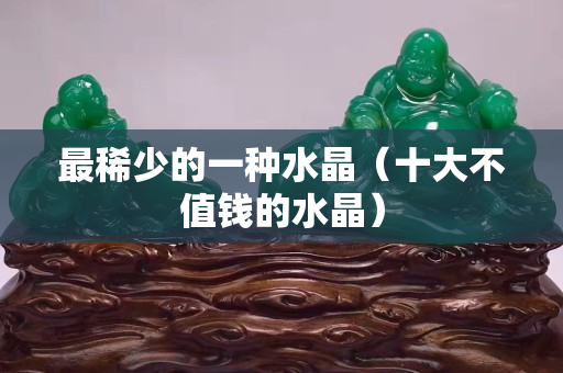 最稀少的一种水晶（十大不值钱的水晶）