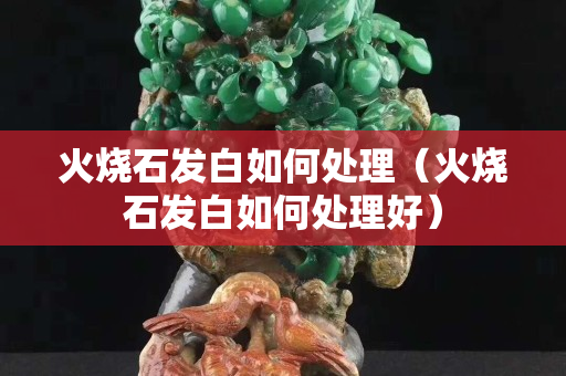 火烧石发白如何处理（火烧石发白如何处理好）