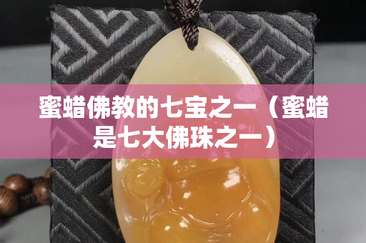 蜜蜡佛教的七宝之一（蜜蜡是七大佛珠之一）