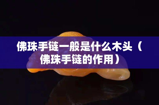 佛珠手链一般是什么木头（佛珠手链的作用）