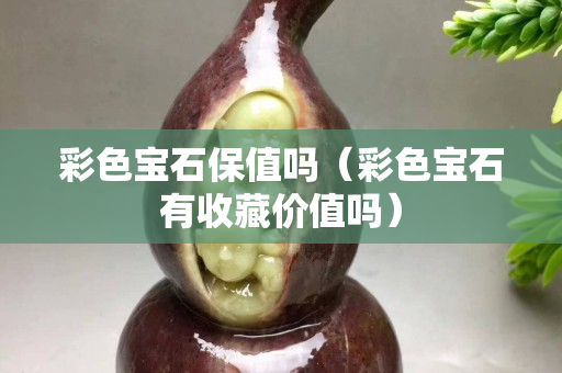 彩色宝石保值吗（彩色宝石有收藏价值吗）