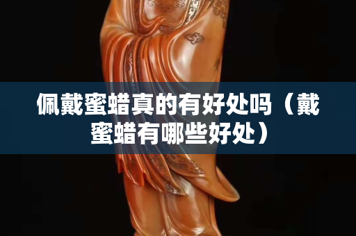 佩戴蜜蜡真的有好处吗（戴蜜蜡有哪些好处）