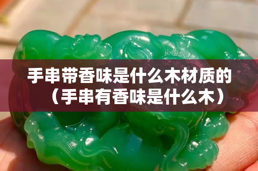 手串带香味是什么木材质的（手串有香味是什么木）