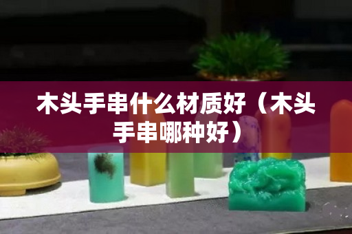 木头手串什么材质好（木头手串哪种好）