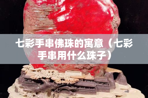 七彩手串佛珠的寓意（七彩手串用什么珠子）